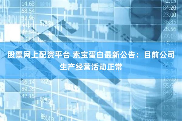 股票网上配资平台 索宝蛋白最新公告：目前公司生产经营活动正常