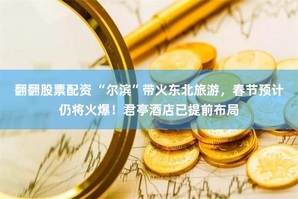 翻翻股票配资 “尔滨”带火东北旅游，春节预计仍将火爆！君亭酒店已提前布局