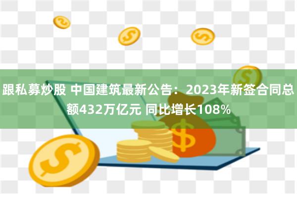 跟私募炒股 中国建筑最新公告：2023年新签合同总额432万亿元 同比增长108%