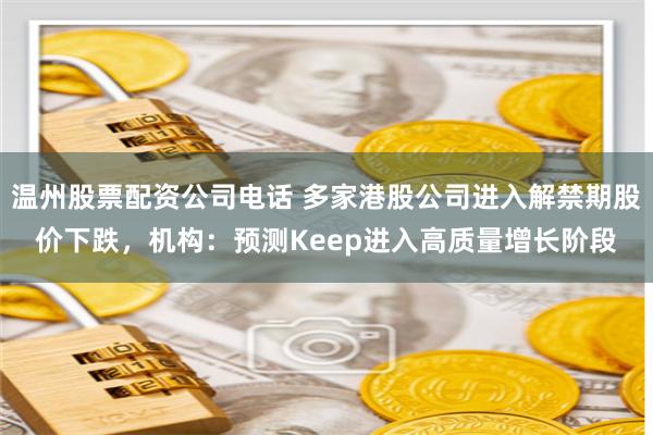 温州股票配资公司电话 多家港股公司进入解禁期股价下跌，机构：预测Keep进入高质量增长阶段