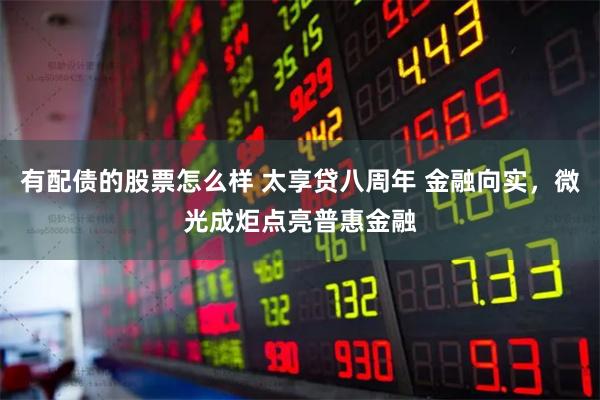 有配债的股票怎么样 太享贷八周年 金融向实，微光成炬点亮普惠金融