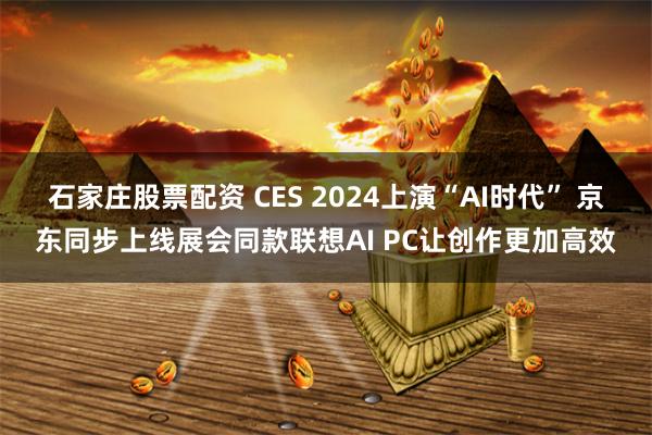 石家庄股票配资 CES 2024上演“AI时代” 京东同步上线展会同款联想AI PC让创作更加高效