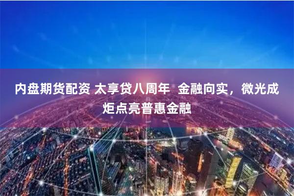 内盘期货配资 太享贷八周年  金融向实，微光成炬点亮普惠金融