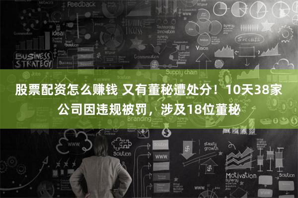 股票配资怎么赚钱 又有董秘遭处分！10天38家公司因违规被罚，涉及18位董秘