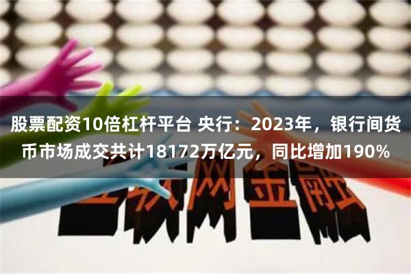 股票配资10倍杠杆平台 央行：2023年，银行间货币市场成交共计18172万亿元，同比增加190%