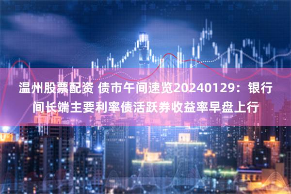 温州股票配资 债市午间速览20240129：银行间长端主要利率债活跃券收益率早盘上行