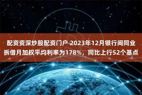配资资深炒股配资门户 2023年12月银行间同业拆借月加权平均利率为178%，同比上行52个基点