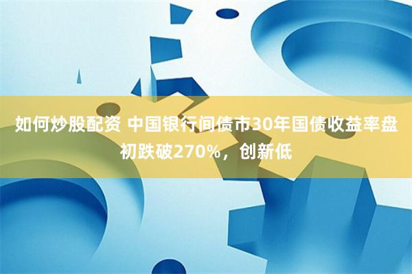 如何炒股配资 中国银行间债市30年国债收益率盘初跌破270%，创新低