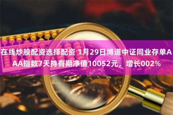 在线炒股配资选择配资 1月29日博道中证同业存单AAA指数7天持有期净值10052元，增长002%