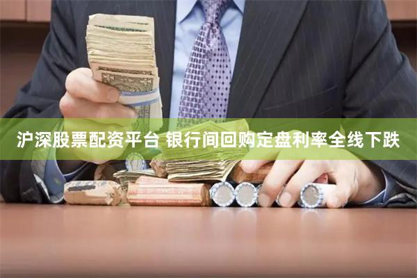 沪深股票配资平台 银行间回购定盘利率全线下跌