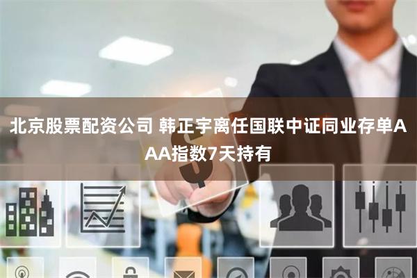 北京股票配资公司 韩正宇离任国联中证同业存单AAA指数7天持有