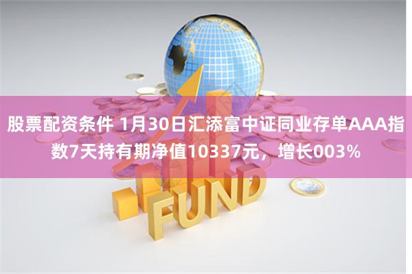 股票配资条件 1月30日汇添富中证同业存单AAA指数7天持有期净值10337元，增长003%