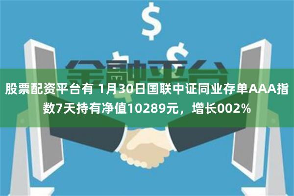 股票配资平台有 1月30日国联中证同业存单AAA指数7天持有净值10289元，增长002%