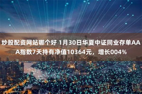 炒股配资网站哪个好 1月30日华夏中证同业存单AAA指数7天持有净值10364元，增长004%