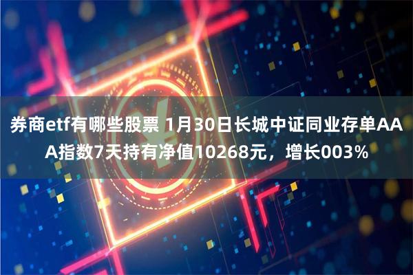 券商etf有哪些股票 1月30日长城中证同业存单AAA指数7天持有净值10268元，增长003%