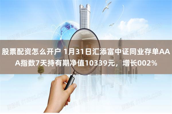 股票配资怎么开户 1月31日汇添富中证同业存单AAA指数7天持有期净值10339元，增长002%