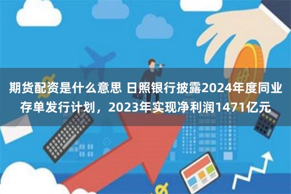 期货配资是什么意思 日照银行披露2024年度同业存单发行计划，2023年实现净利润1471亿元