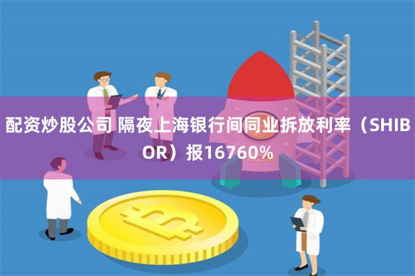 配资炒股公司 隔夜上海银行间同业拆放利率（SHIBOR）报16760%