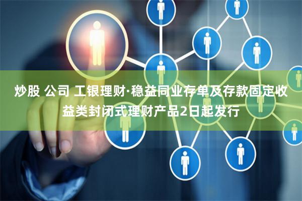 炒股 公司 工银理财·稳益同业存单及存款固定收益类封闭式理财产品2日起发行