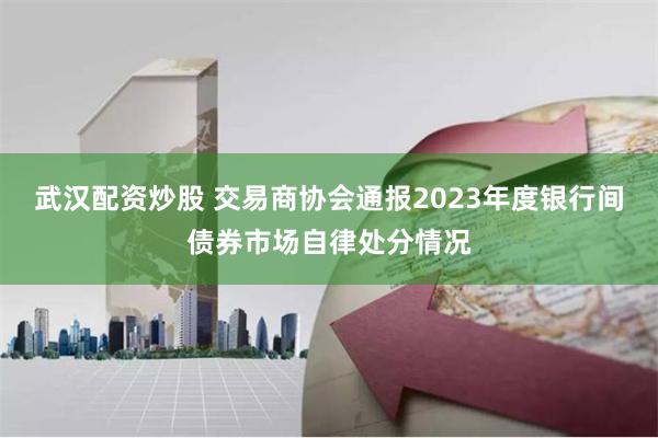 武汉配资炒股 交易商协会通报2023年度银行间债券市场自律处分情况