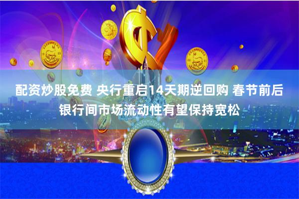 配资炒股免费 央行重启14天期逆回购 春节前后银行间市场流动性有望保持宽松