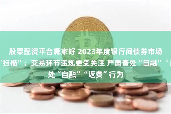 股票配资平台哪家好 2023年度银行间债券市场自律处分“扫描”：交易环节违规更受关注 严肃查处“自融”“返费”行为