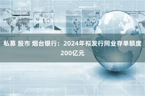 私募 股市 烟台银行：2024年拟发行同业存单额度200亿元