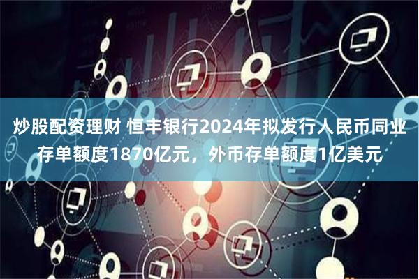 炒股配资理财 恒丰银行2024年拟发行人民币同业存单额度1870亿元，外币存单额度1亿美元