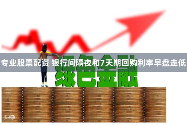专业股票配资 银行间隔夜和7天期回购利率早盘走低
