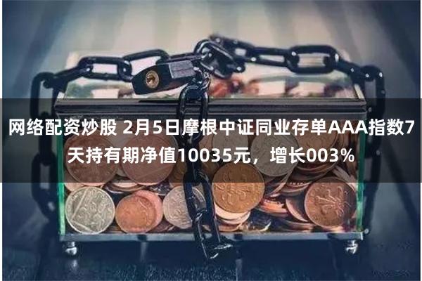 网络配资炒股 2月5日摩根中证同业存单AAA指数7天持有期净值10035元，增长003%