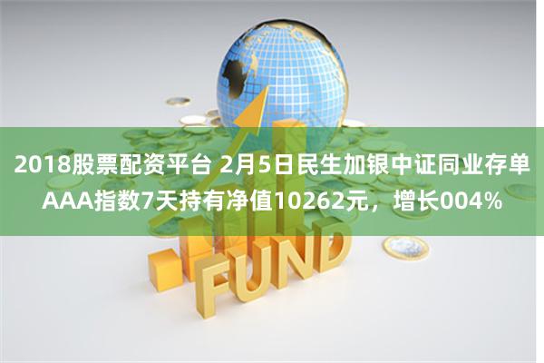 2018股票配资平台 2月5日民生加银中证同业存单AAA指数7天持有净值10262元，增长004%