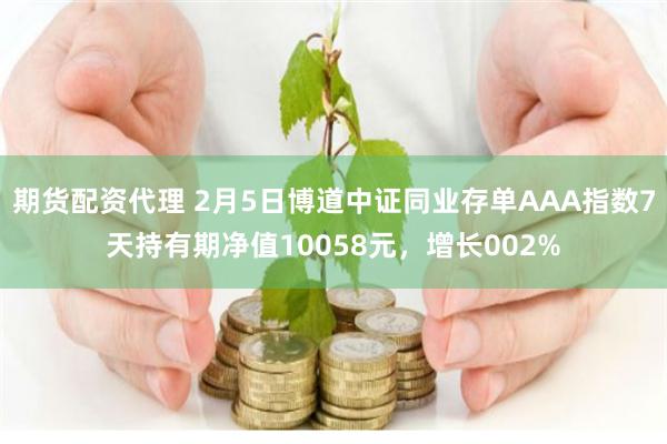 期货配资代理 2月5日博道中证同业存单AAA指数7天持有期净值10058元，增长002%