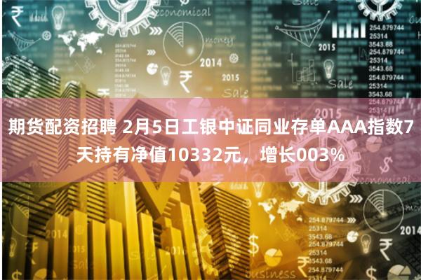 期货配资招聘 2月5日工银中证同业存单AAA指数7天持有净值10332元，增长003%