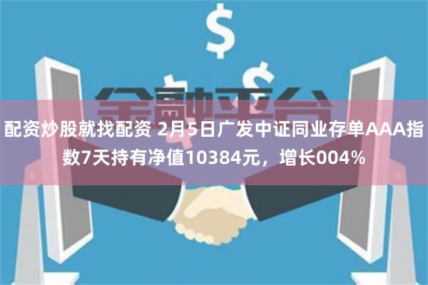 配资炒股就找配资 2月5日广发中证同业存单AAA指数7天持有净值10384元，增长004%