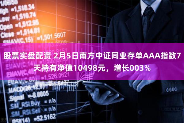 股票实盘配资 2月5日南方中证同业存单AAA指数7天持有净值10498元，增长003%