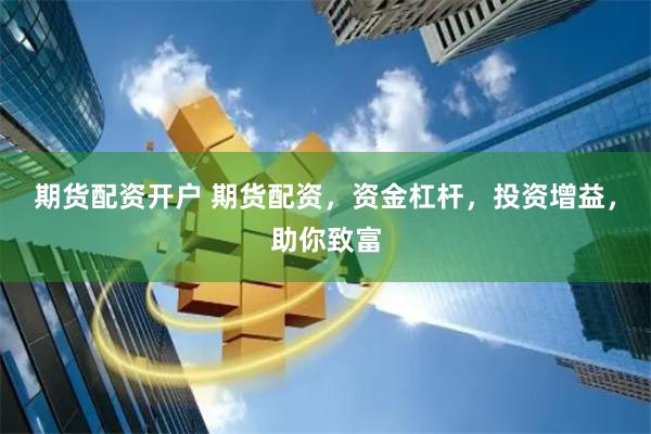 期货配资开户 期货配资，资金杠杆，投资增益，助你致富