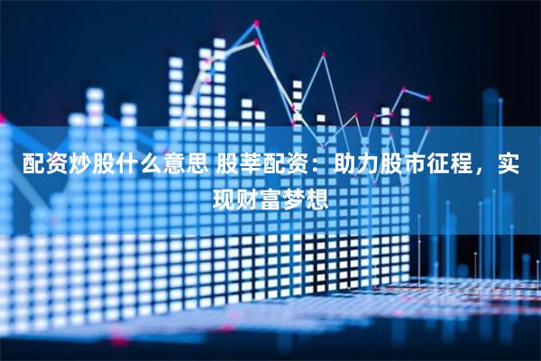 配资炒股什么意思 股莘配资：助力股市征程，实现财富梦想