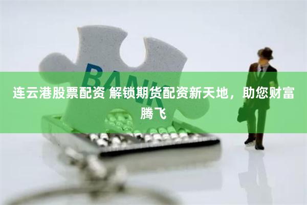 连云港股票配资 解锁期货配资新天地，助您财富腾飞