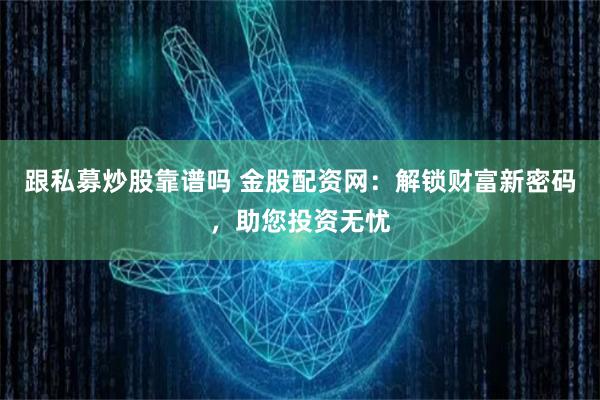 跟私募炒股靠谱吗 金股配资网：解锁财富新密码，助您投资无忧