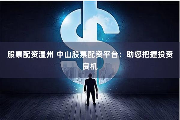 股票配资温州 中山股票配资平台：助您把握投资良机