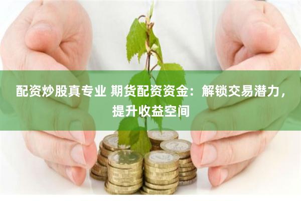 配资炒股真专业 期货配资资金：解锁交易潜力，提升收益空间