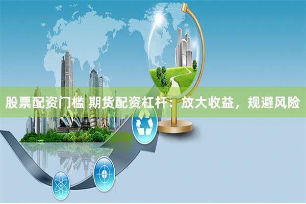 股票配资门槛 期货配资杠杆：放大收益，规避风险