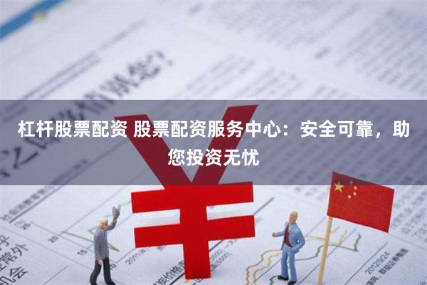 杠杆股票配资 股票配资服务中心：安全可靠，助您投资无忧