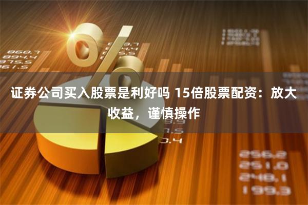 证券公司买入股票是利好吗 15倍股票配资：放大收益，谨慎操作