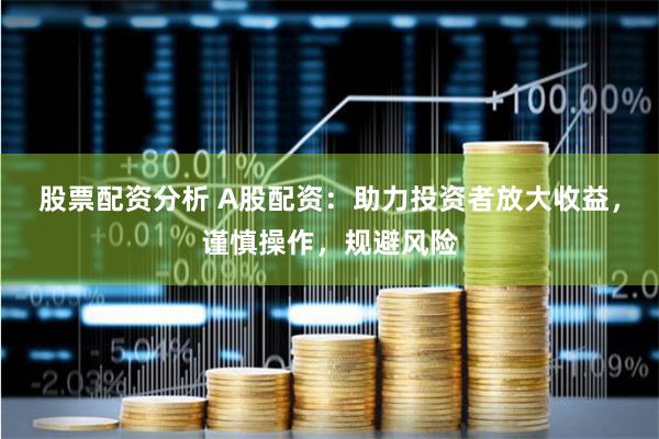股票配资分析 A股配资：助力投资者放大收益，谨慎操作，规避风险