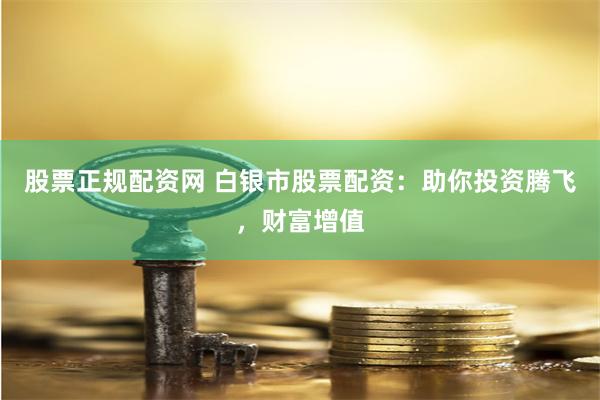 股票正规配资网 白银市股票配资：助你投资腾飞，财富增值
