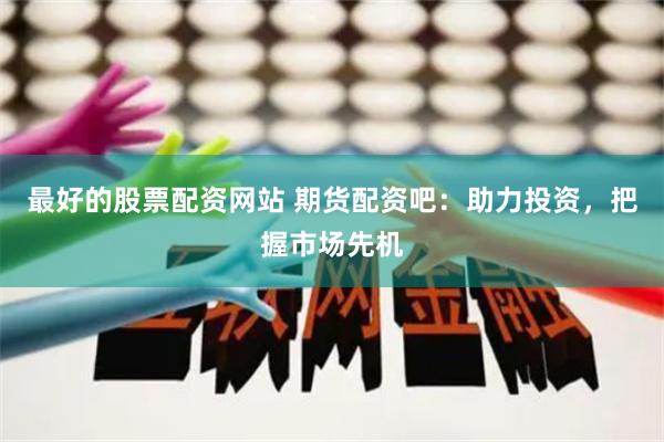 最好的股票配资网站 期货配资吧：助力投资，把握市场先机