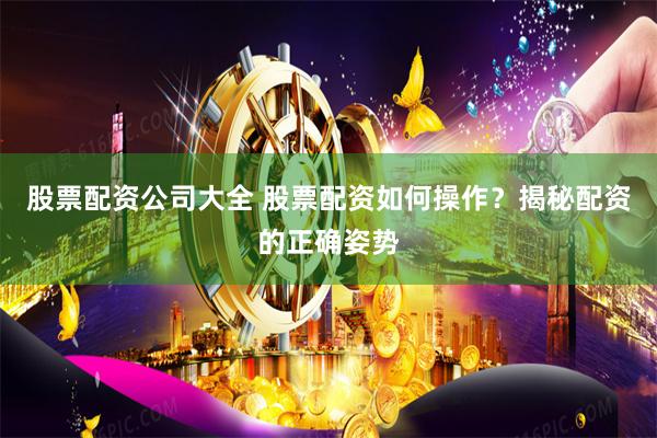 股票配资公司大全 股票配资如何操作？揭秘配资的正确姿势