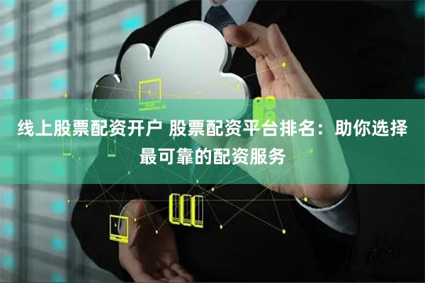 线上股票配资开户 股票配资平台排名：助你选择最可靠的配资服务