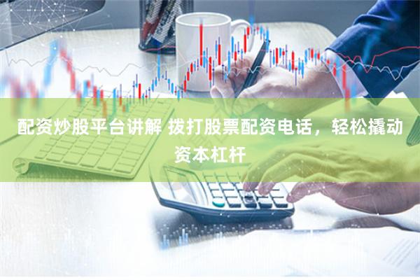 配资炒股平台讲解 拨打股票配资电话，轻松撬动资本杠杆